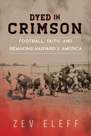 Book cover. “Dyed in Crimson: Football, Faith, and Remaking Harvard’s America" by Zev Eleff.